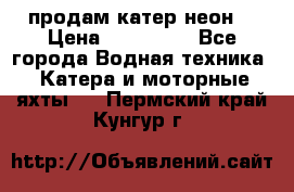 продам катер неон  › Цена ­ 550 000 - Все города Водная техника » Катера и моторные яхты   . Пермский край,Кунгур г.